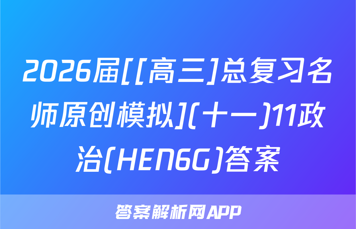 2026届[[高三]总复习名师原创模拟](十一)11政治(HEN6G)答案