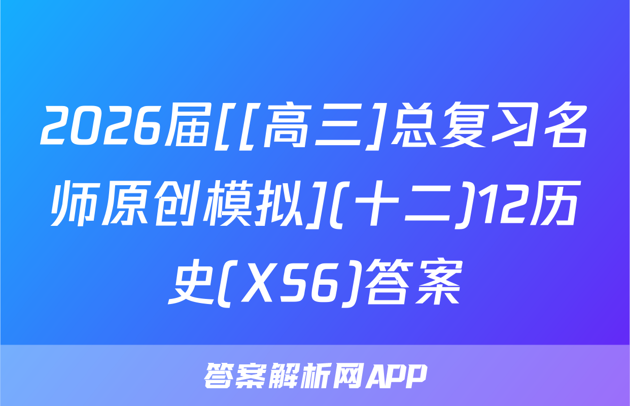 2026届[[高三]总复习名师原创模拟](十二)12历史(XS6)答案