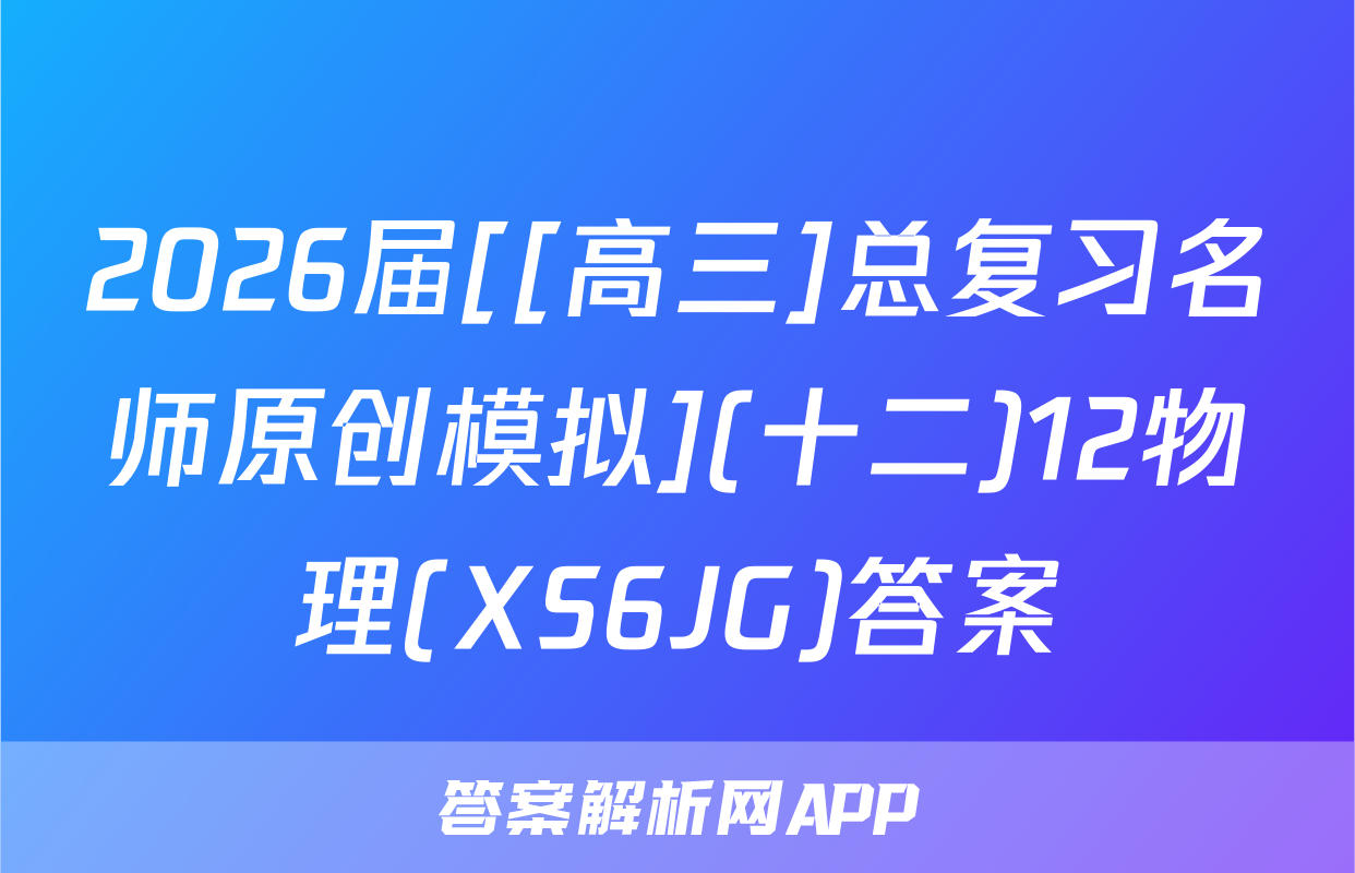 2026届[[高三]总复习名师原创模拟](十二)12物理(XS6JG)答案