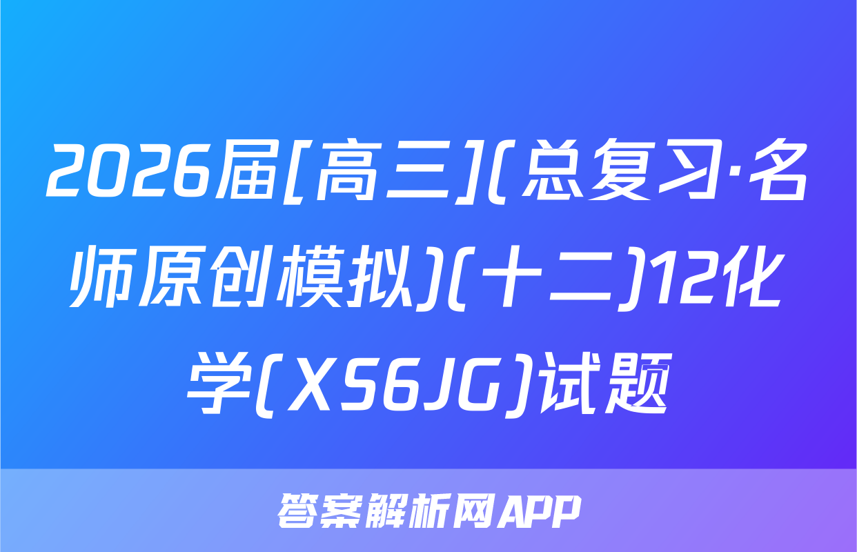 2026届[高三](总复习·名师原创模拟)(十二)12化学(XS6JG)试题
