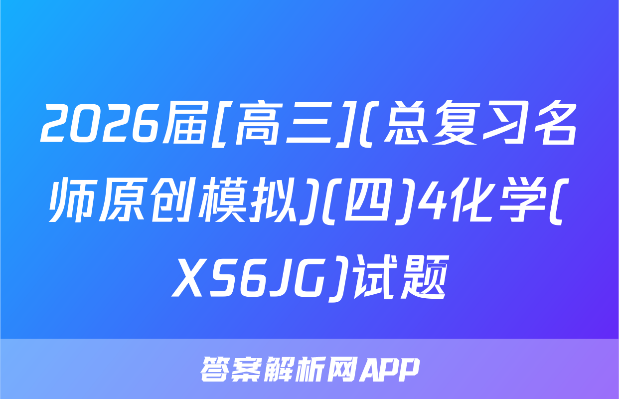 2026届[高三](总复习名师原创模拟)(四)4化学(XS6JG)试题