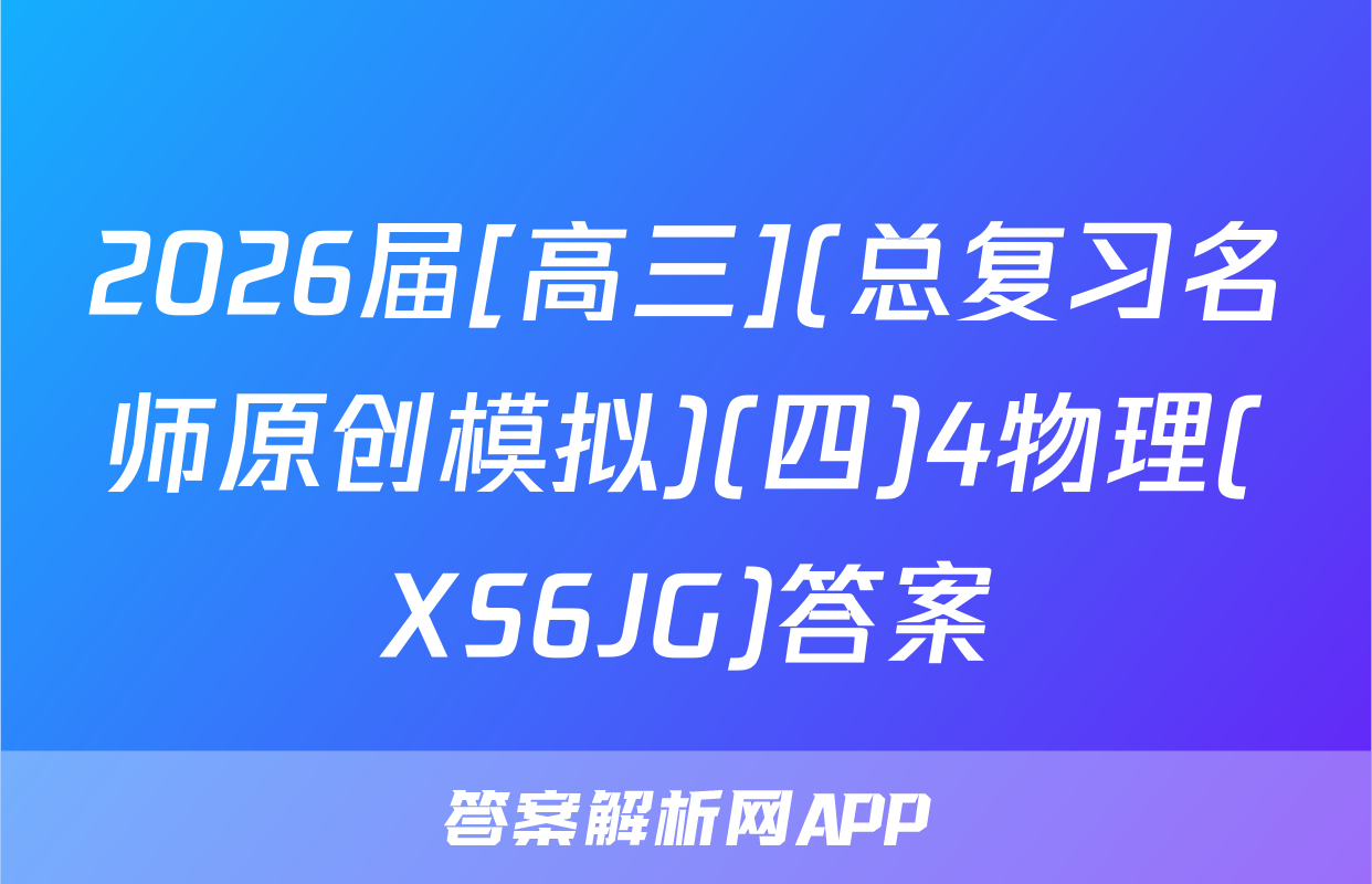 2026届[高三](总复习名师原创模拟)(四)4物理(XS6JG)答案