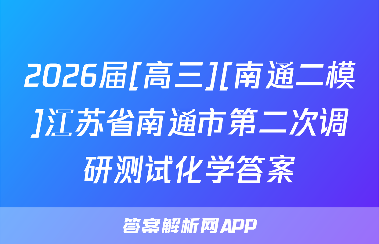 2026届[高三][南通二模]江苏省南通市第二次调研测试化学答案