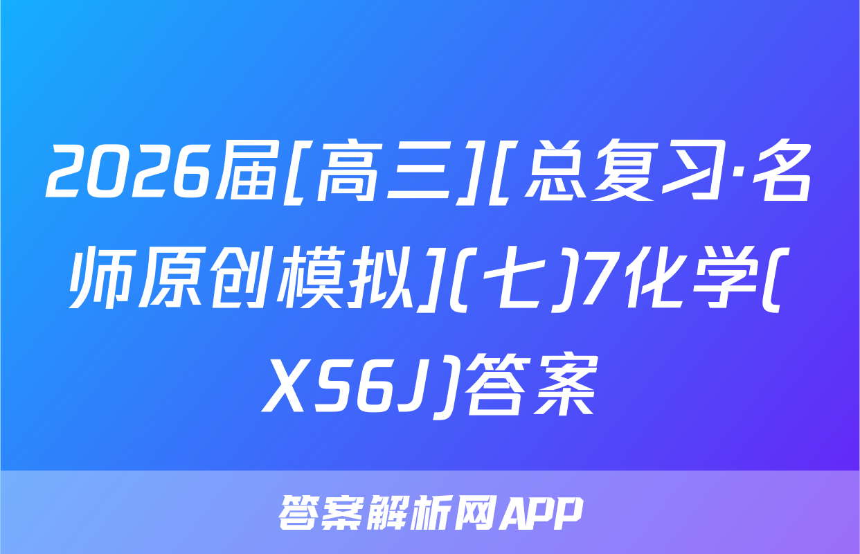2026届[高三][总复习·名师原创模拟](七)7化学(XS6J)答案