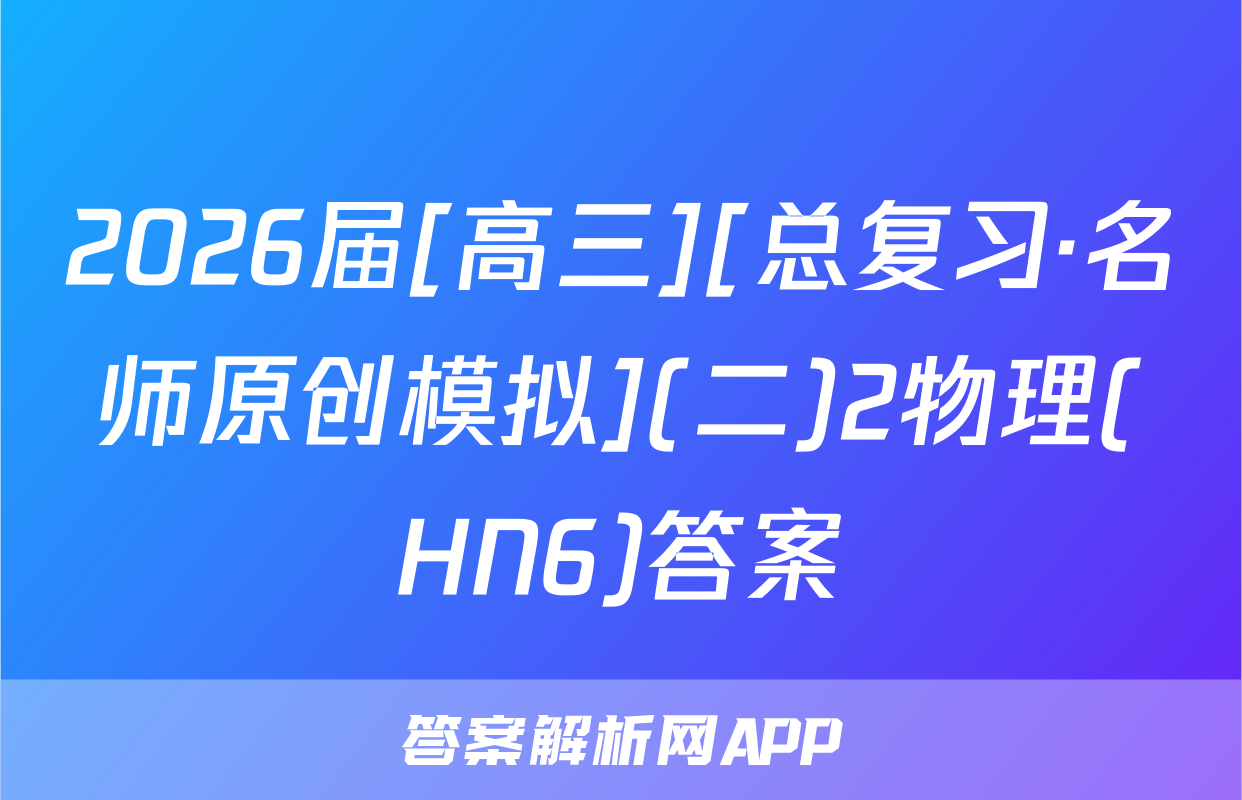 2026届[高三][总复习·名师原创模拟](二)2物理(HN6)答案