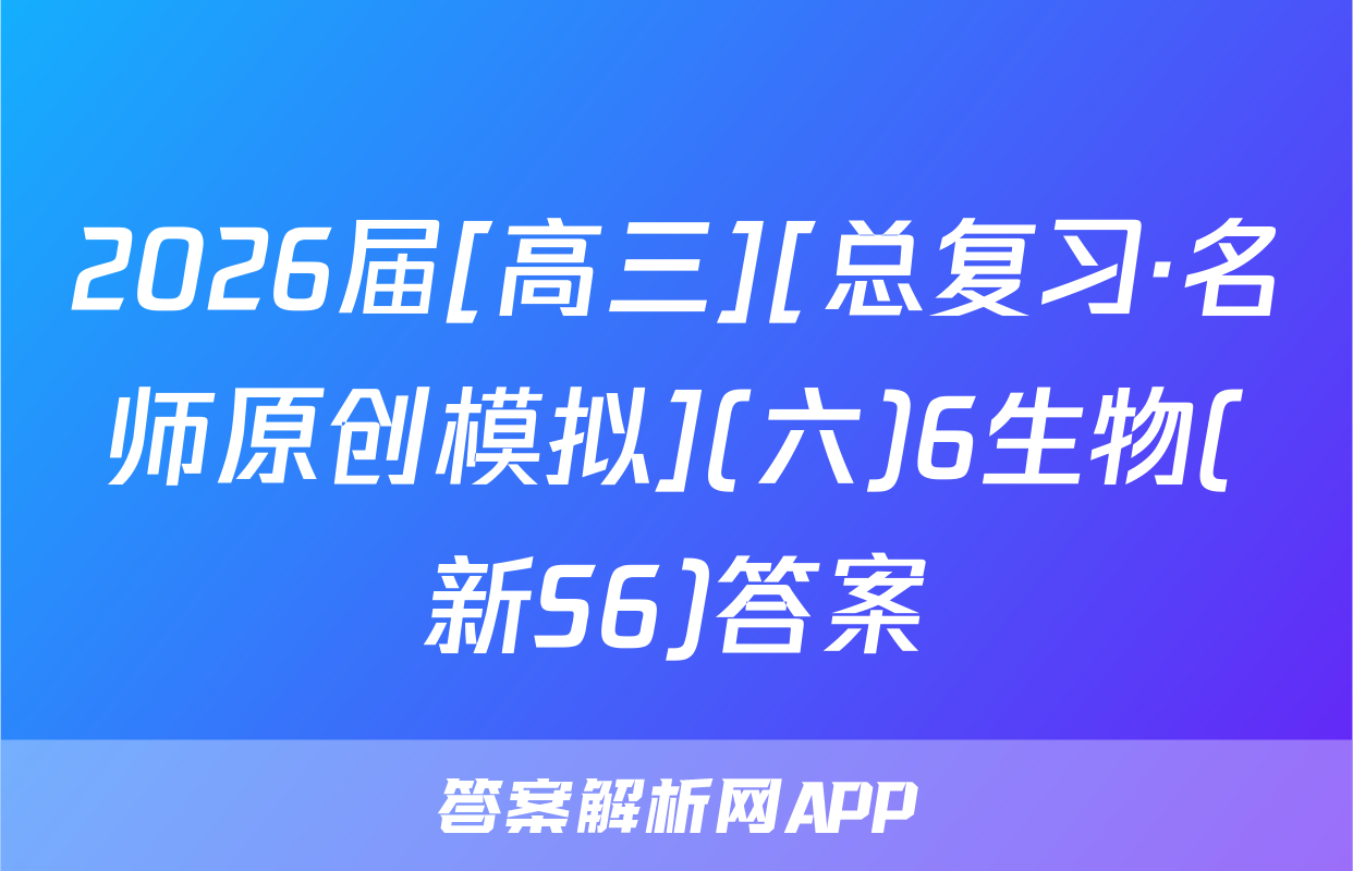 2026届[高三][总复习·名师原创模拟](六)6生物(新S6)答案