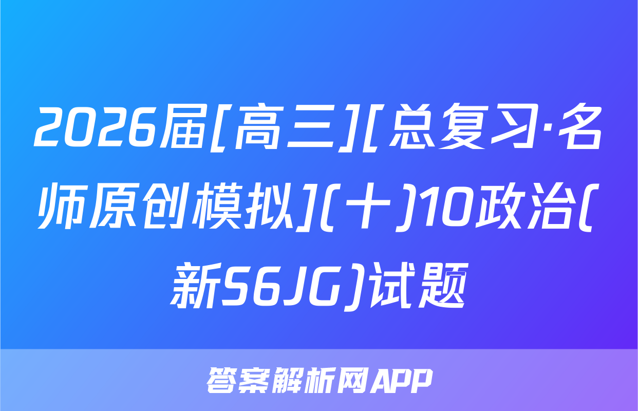 2026届[高三][总复习·名师原创模拟](十)10政治(新S6JG)试题