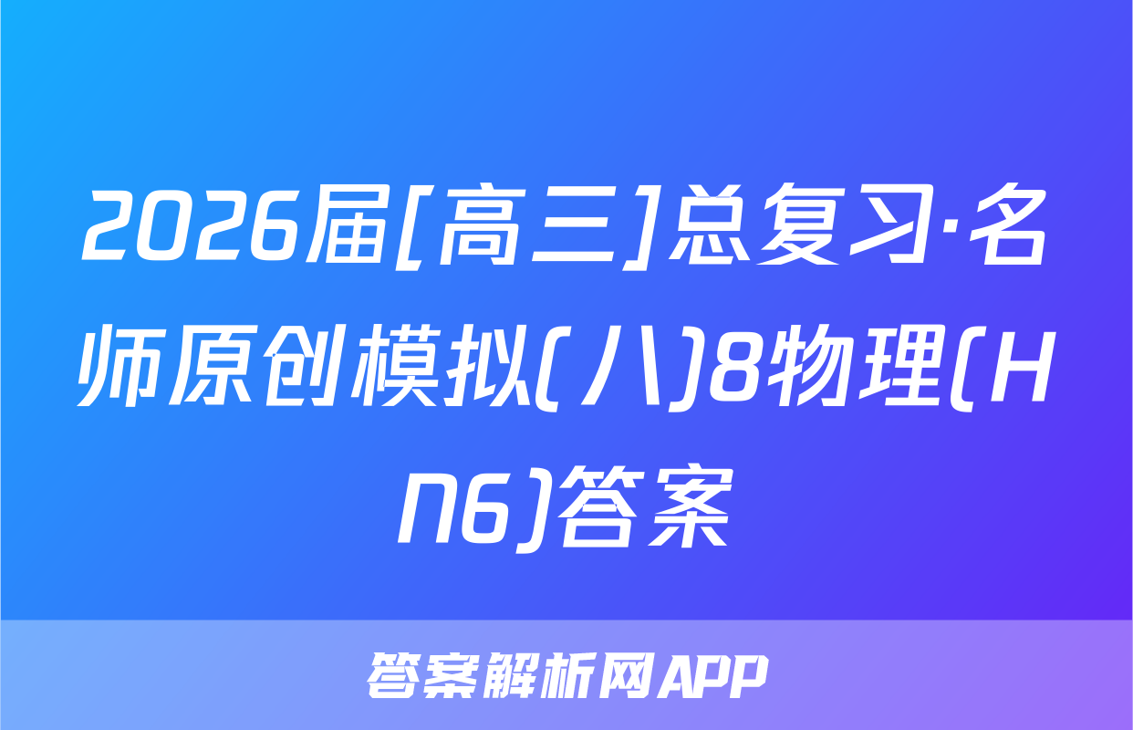 2026届[高三]总复习·名师原创模拟(八)8物理(HN6)答案