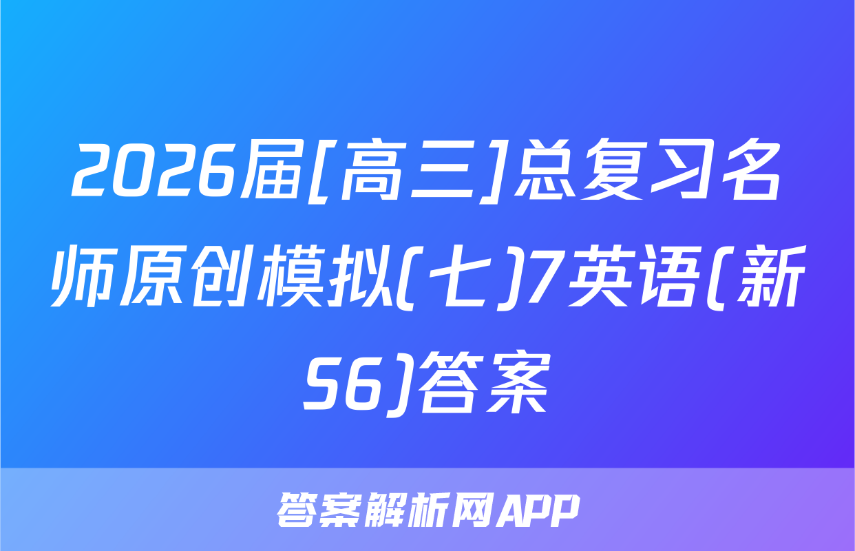 2026届[高三]总复习名师原创模拟(七)7英语(新S6)答案