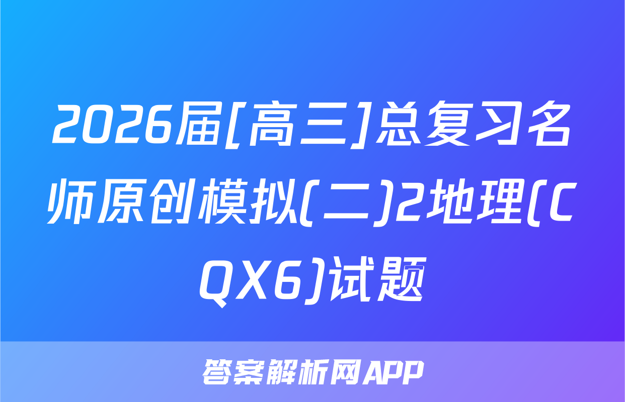 2026届[高三]总复习名师原创模拟(二)2地理(CQX6)试题