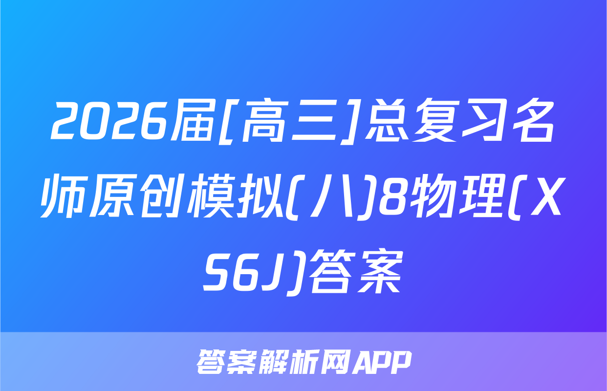 2026届[高三]总复习名师原创模拟(八)8物理(XS6J)答案