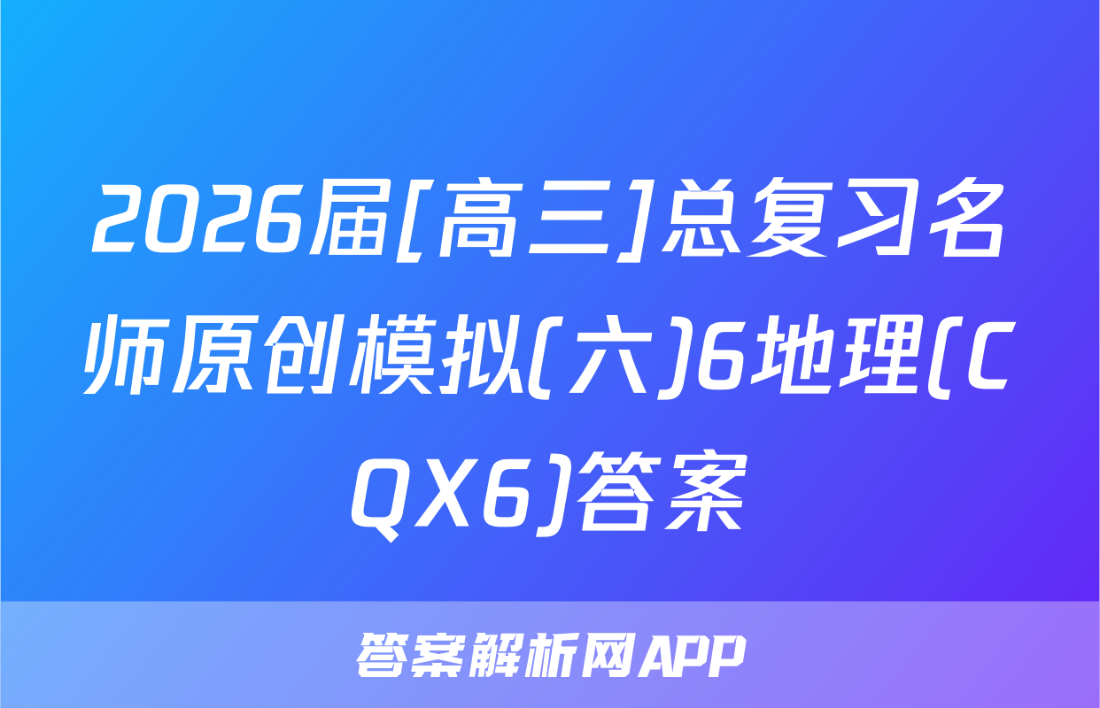 2026届[高三]总复习名师原创模拟(六)6地理(CQX6)答案