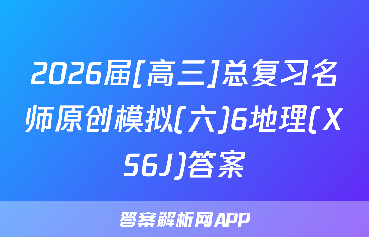 2026届[高三]总复习名师原创模拟(六)6地理(XS6J)答案