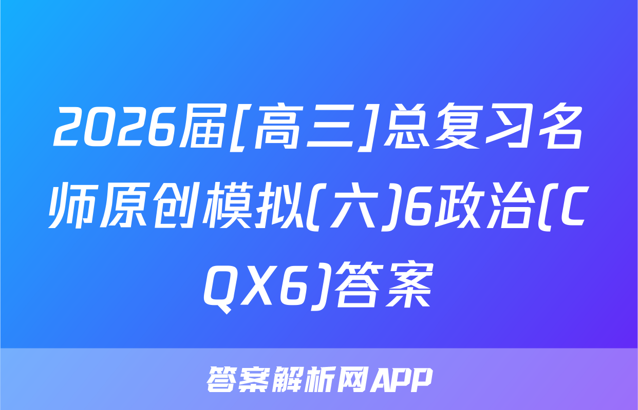 2026届[高三]总复习名师原创模拟(六)6政治(CQX6)答案