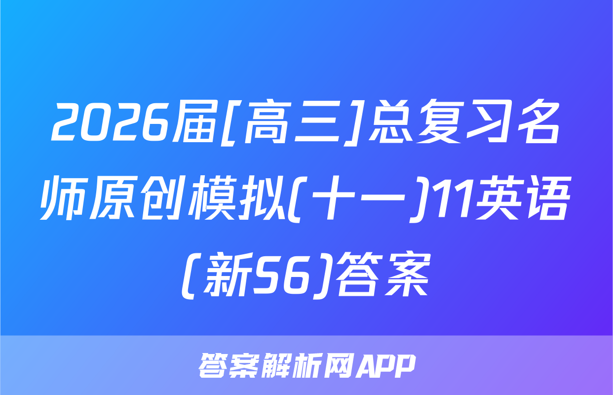 2026届[高三]总复习名师原创模拟(十一)11英语(新S6)答案