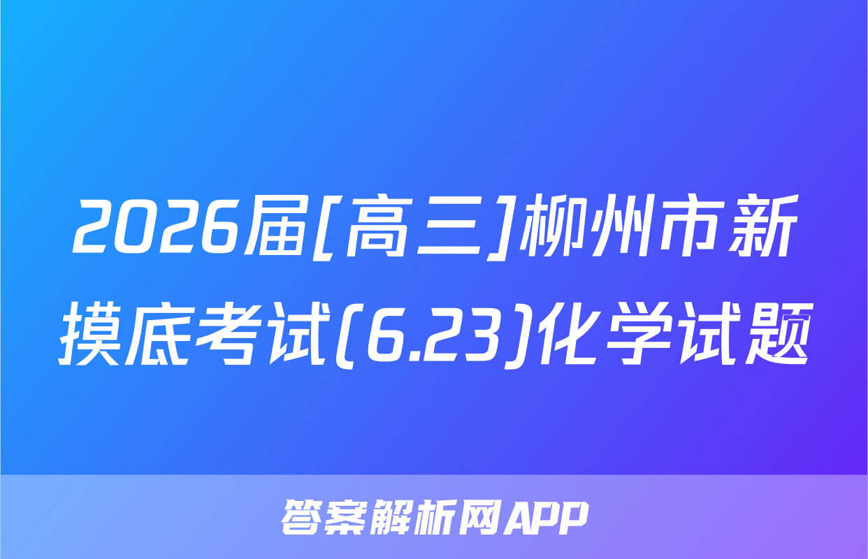 2026届[高三]柳州市新摸底考试(6.23)化学试题
