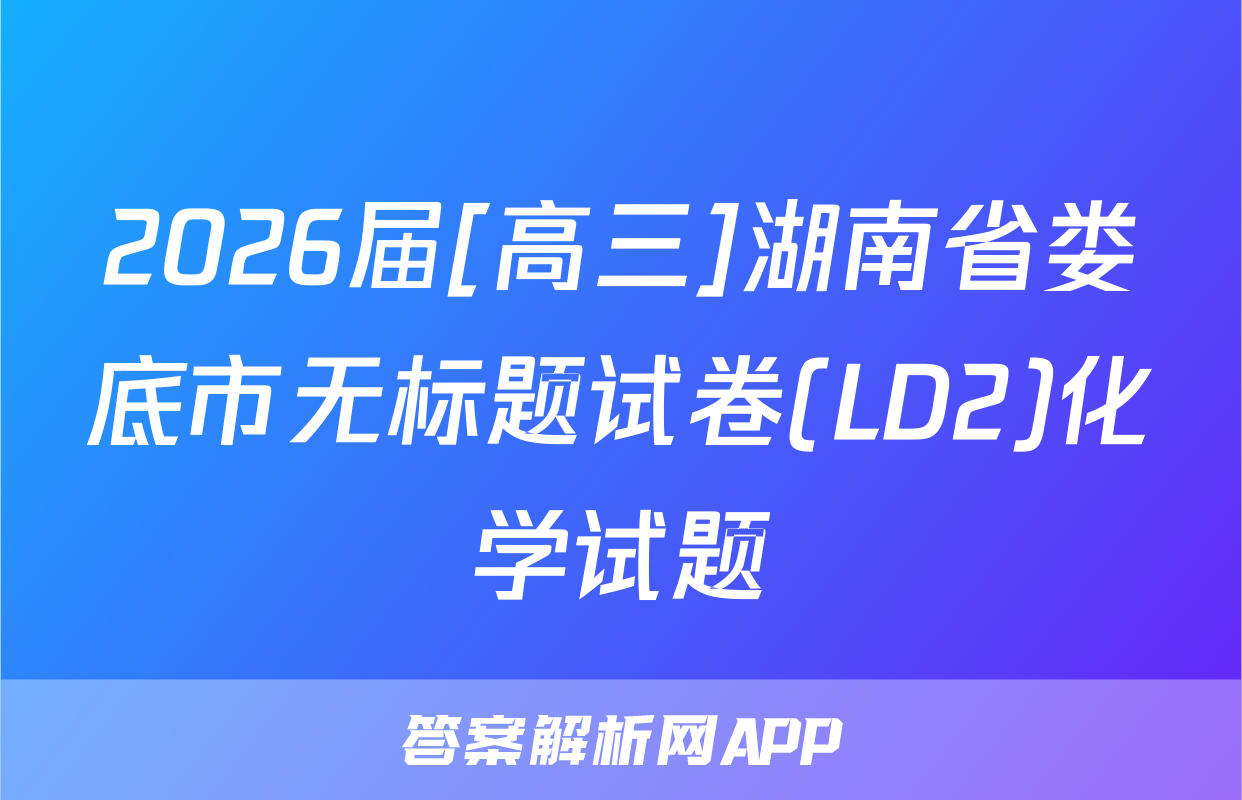 2026届[高三]湖南省娄底市无标题试卷(LD2)化学试题