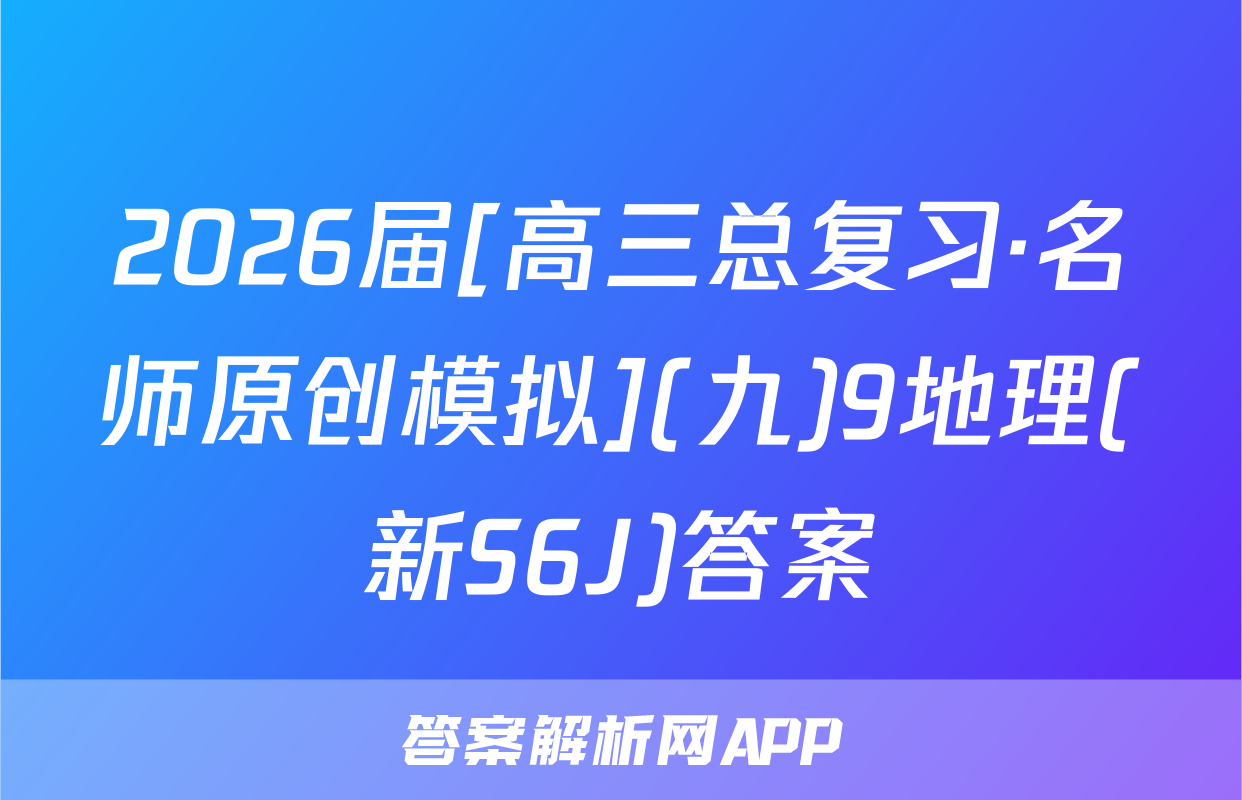 2026届[高三总复习·名师原创模拟](九)9地理(新S6J)答案