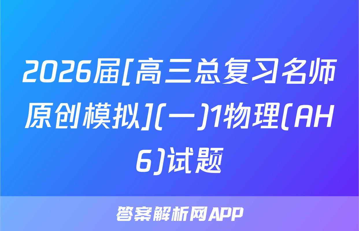 2026届[高三总复习名师原创模拟](一)1物理(AH6)试题