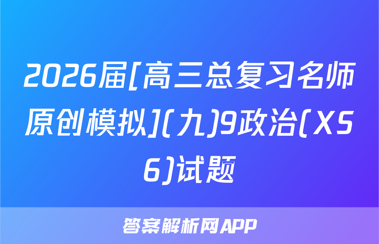 2026届[高三总复习名师原创模拟](九)9政治(XS6)试题