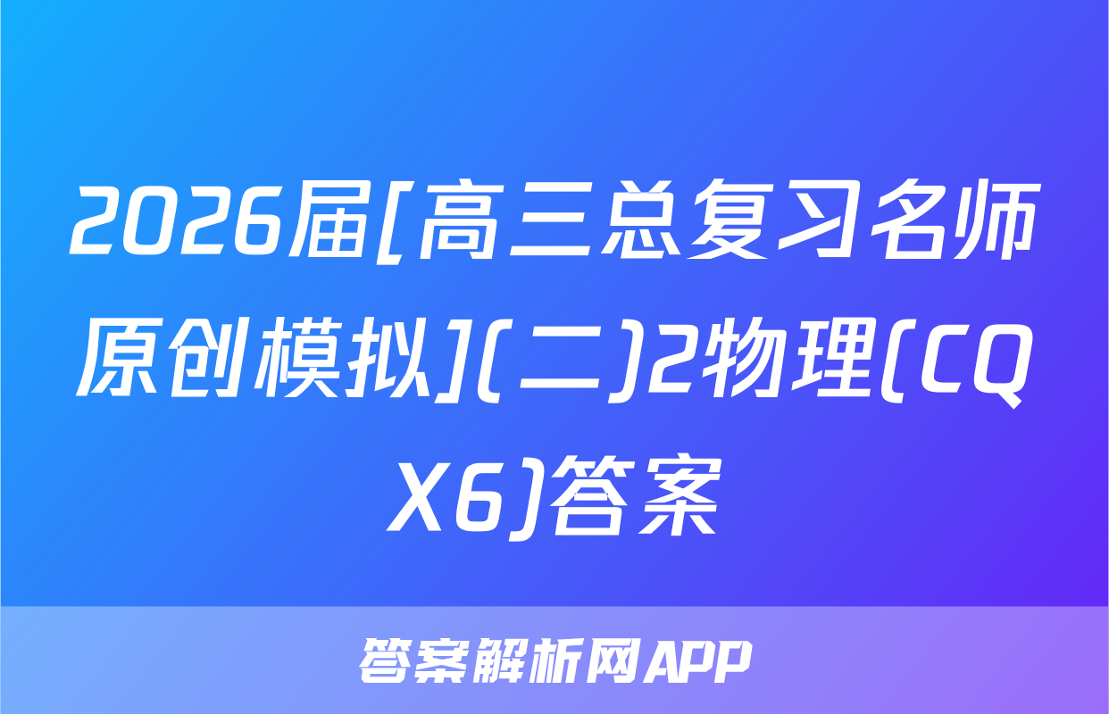 2026届[高三总复习名师原创模拟](二)2物理(CQX6)答案