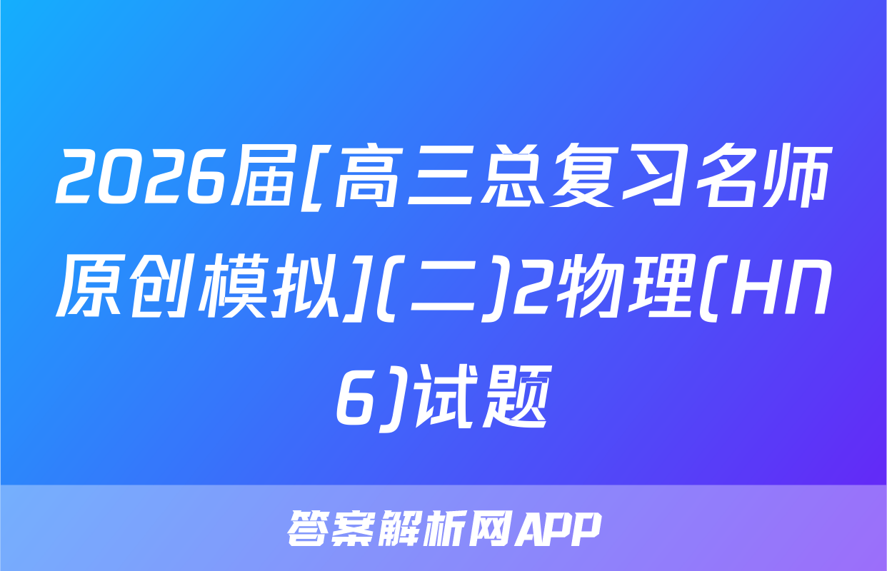 2026届[高三总复习名师原创模拟](二)2物理(HN6)试题