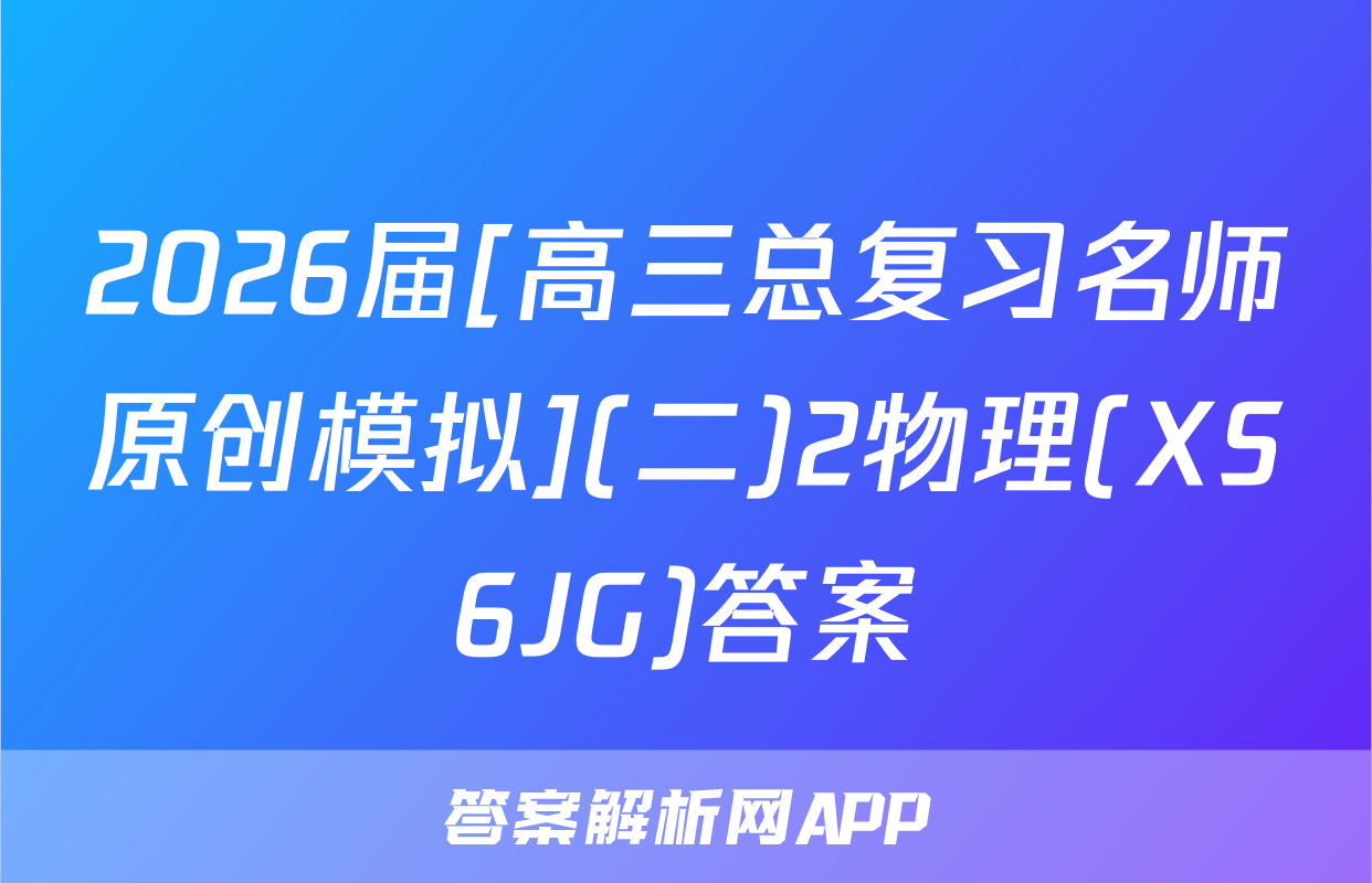 2026届[高三总复习名师原创模拟](二)2物理(XS6JG)答案