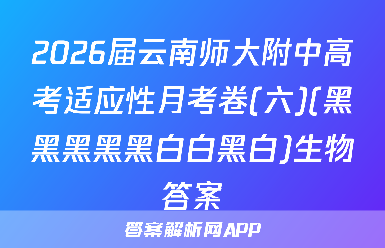 2026届云南师大附中高考适应性月考卷(六)(黑黑黑黑黑白白黑白)生物答案