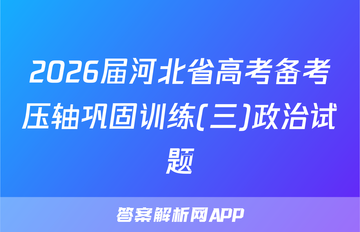2026届河北省高考备考压轴巩固训练(三)政治试题