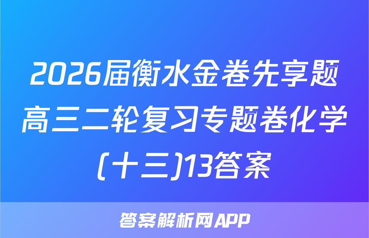 2026届衡水金卷先享题高三二轮复习专题卷化学(十三)13答案