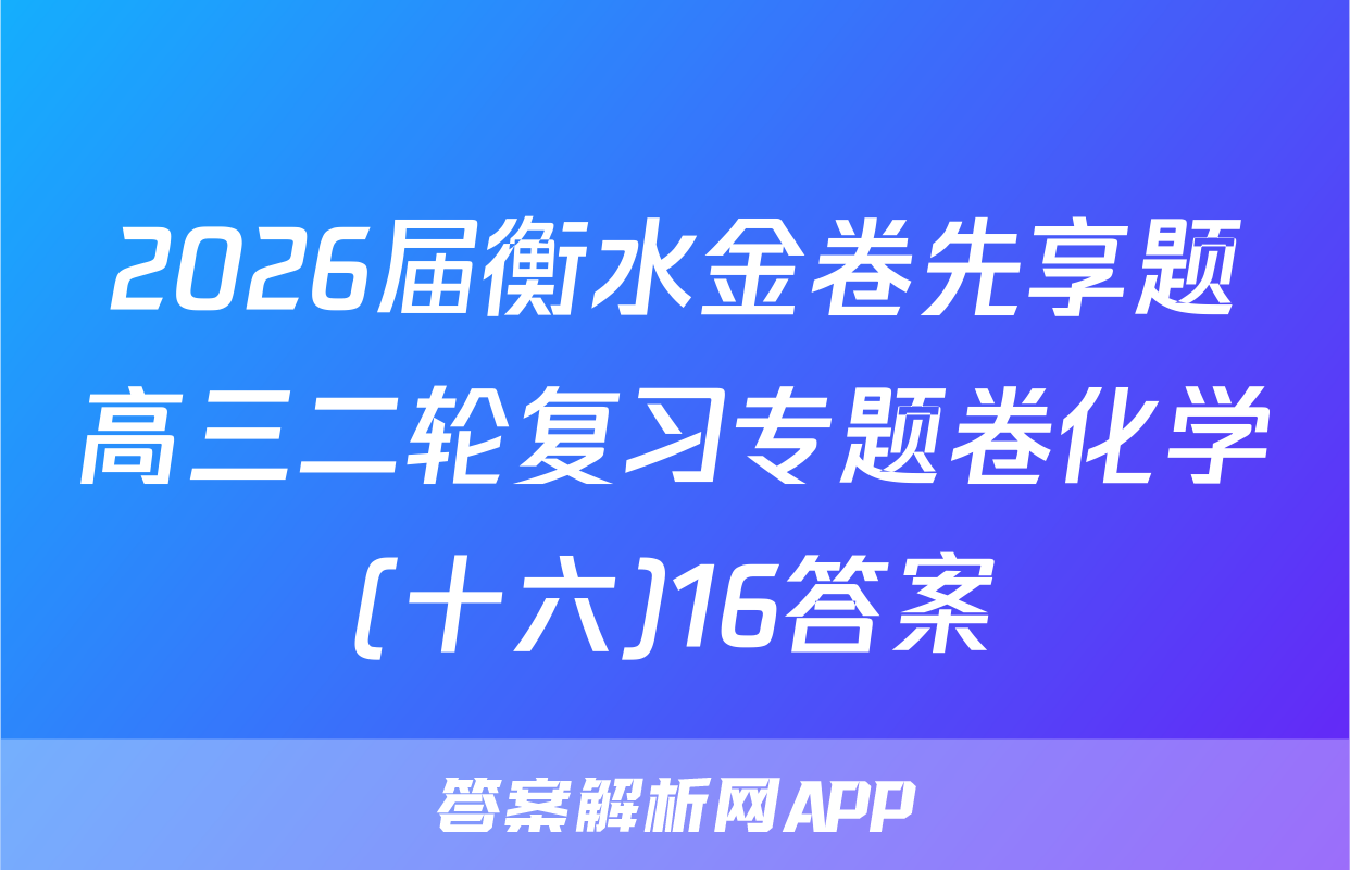 2026届衡水金卷先享题高三二轮复习专题卷化学(十六)16答案