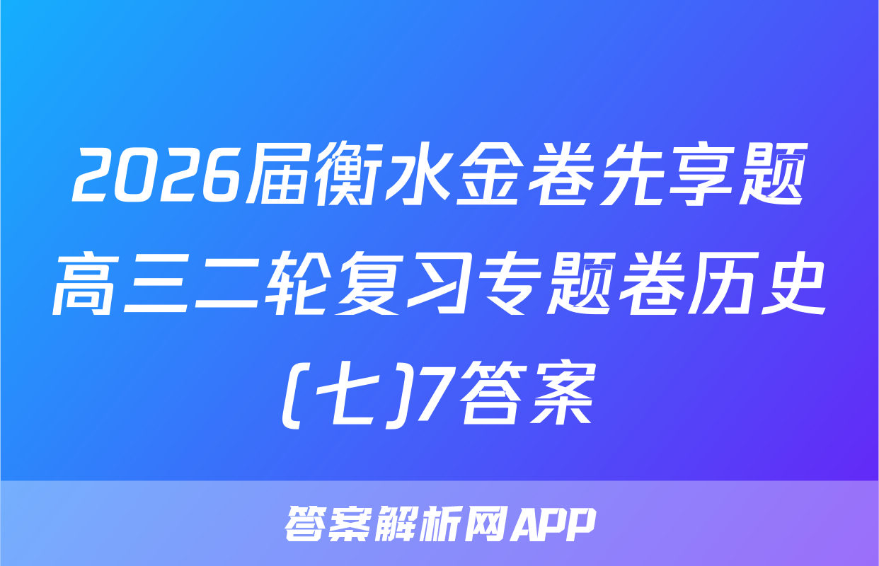 2026届衡水金卷先享题高三二轮复习专题卷历史(七)7答案