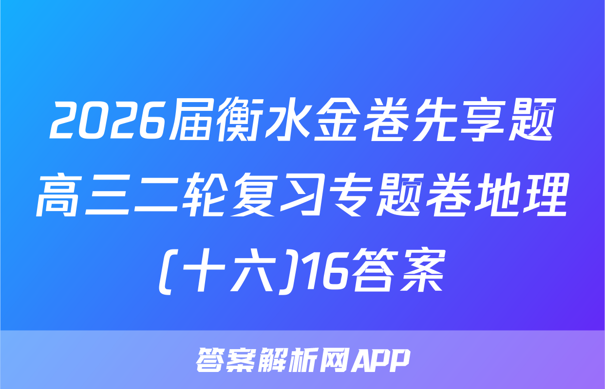 2026届衡水金卷先享题高三二轮复习专题卷地理(十六)16答案