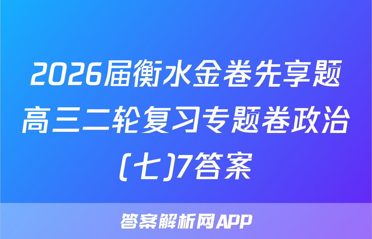 2026届衡水金卷先享题高三二轮复习专题卷政治(七)7答案