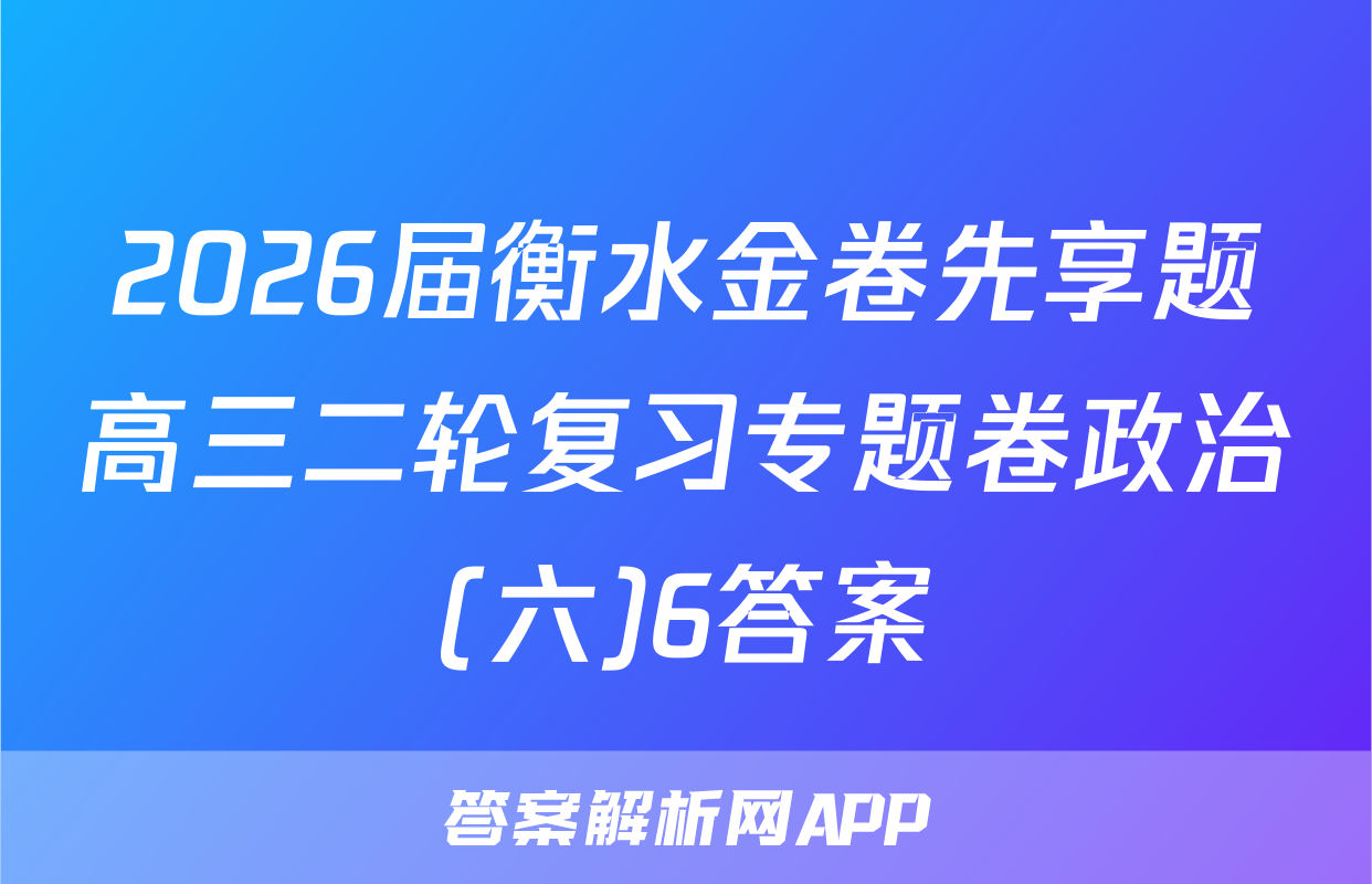 2026届衡水金卷先享题高三二轮复习专题卷政治(六)6答案