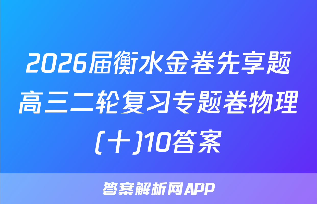 2026届衡水金卷先享题高三二轮复习专题卷物理(十)10答案