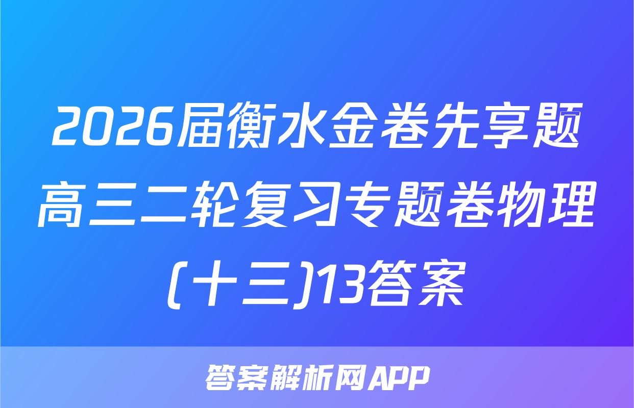 2026届衡水金卷先享题高三二轮复习专题卷物理(十三)13答案