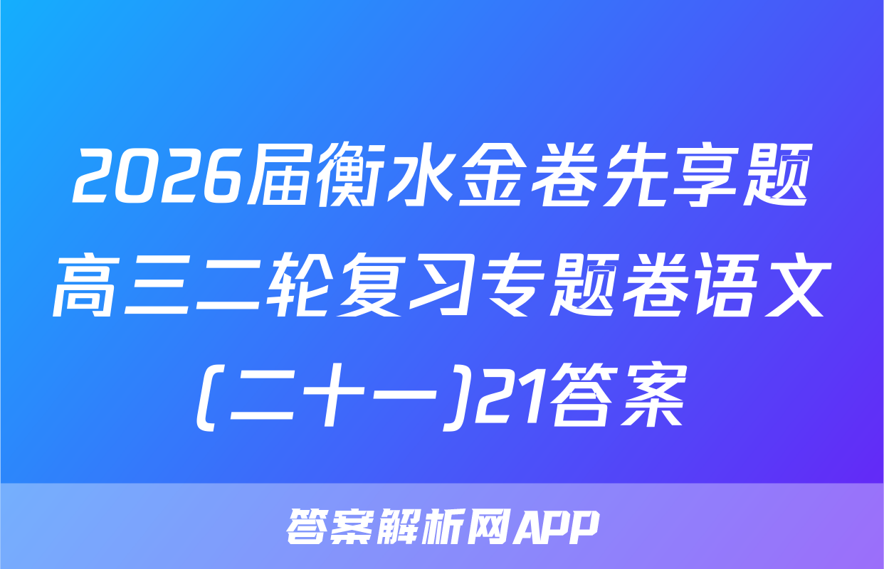 2026届衡水金卷先享题高三二轮复习专题卷语文(二十一)21答案