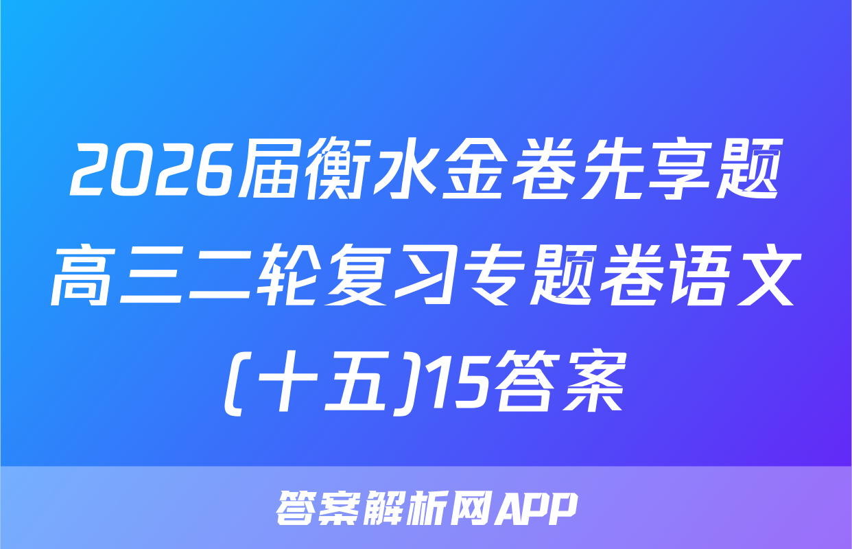 2026届衡水金卷先享题高三二轮复习专题卷语文(十五)15答案