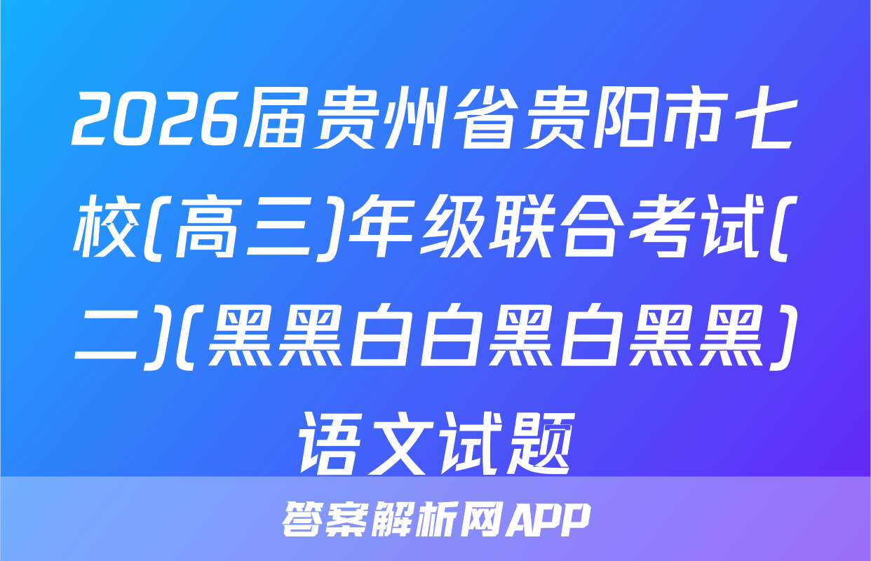 2026届贵州省贵阳市七校(高三)年级联合考试(二)(黑黑白白黑白黑黑)语文试题