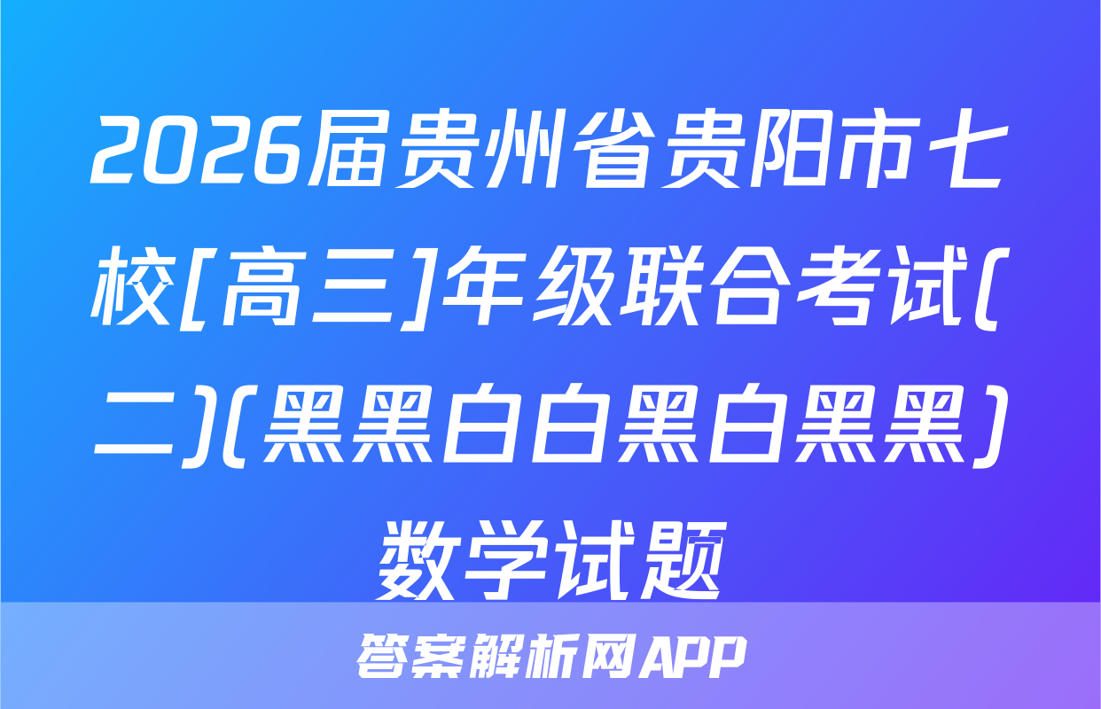 2026届贵州省贵阳市七校[高三]年级联合考试(二)(黑黑白白黑白黑黑)数学试题