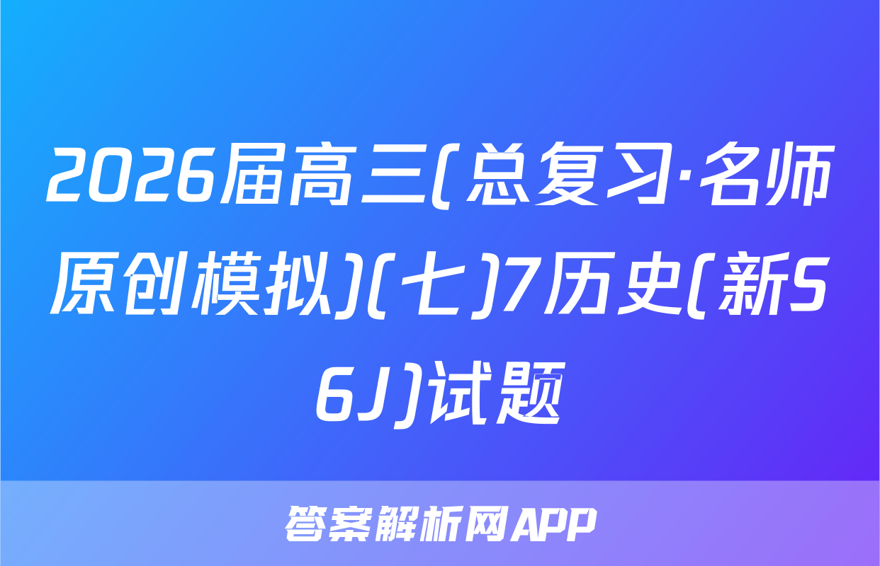 2026届高三(总复习·名师原创模拟)(七)7历史(新S6J)试题