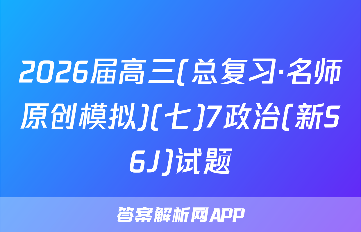 2026届高三(总复习·名师原创模拟)(七)7政治(新S6J)试题