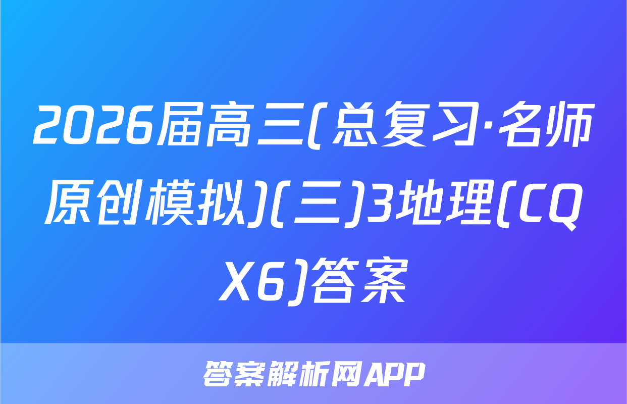 2026届高三(总复习·名师原创模拟)(三)3地理(CQX6)答案