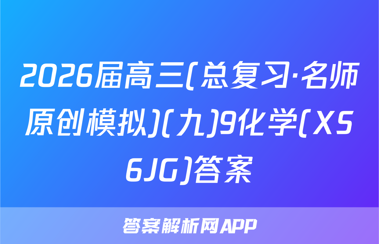 2026届高三(总复习·名师原创模拟)(九)9化学(XS6JG)答案