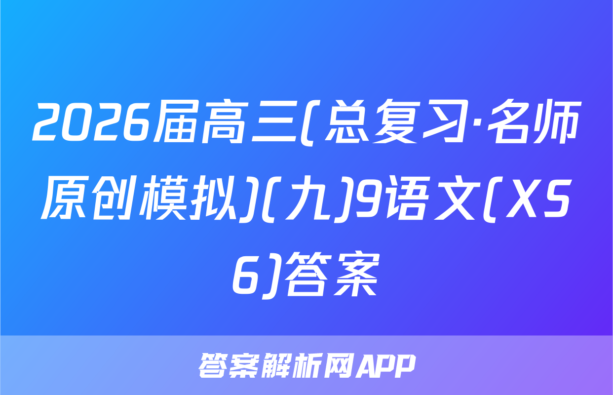 2026届高三(总复习·名师原创模拟)(九)9语文(XS6)答案