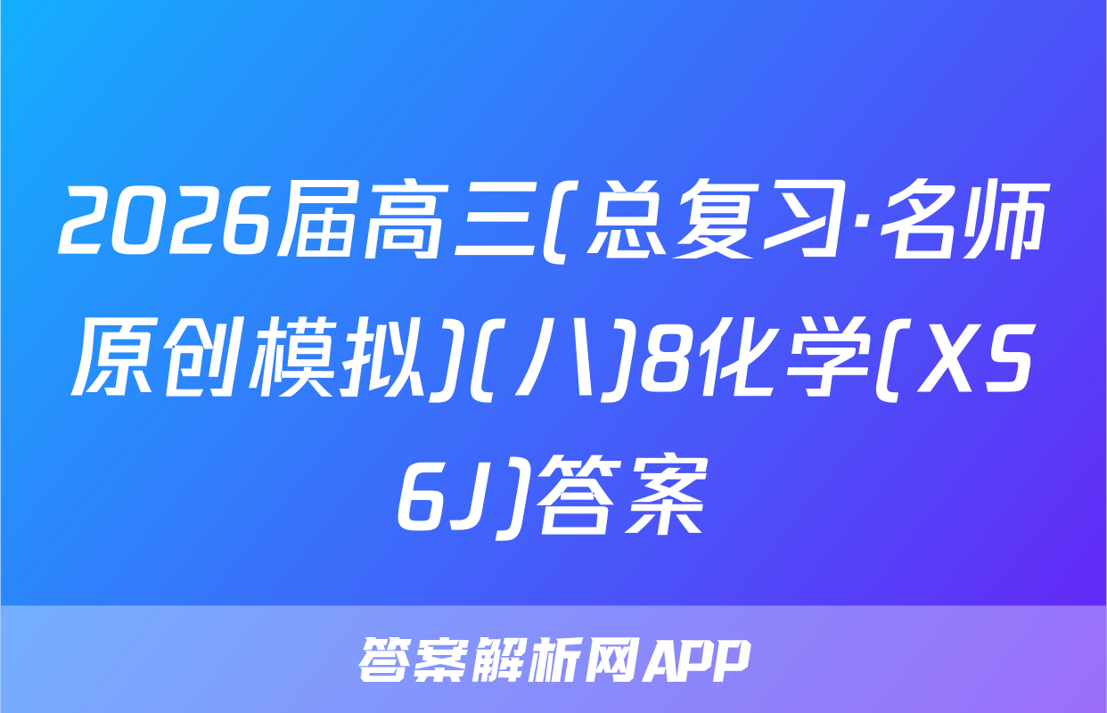2026届高三(总复习·名师原创模拟)(八)8化学(XS6J)答案