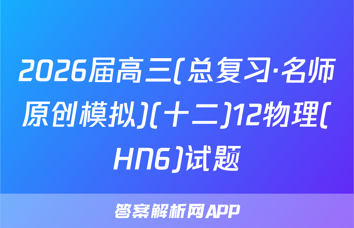 2026届高三(总复习·名师原创模拟)(十二)12物理(HN6)试题