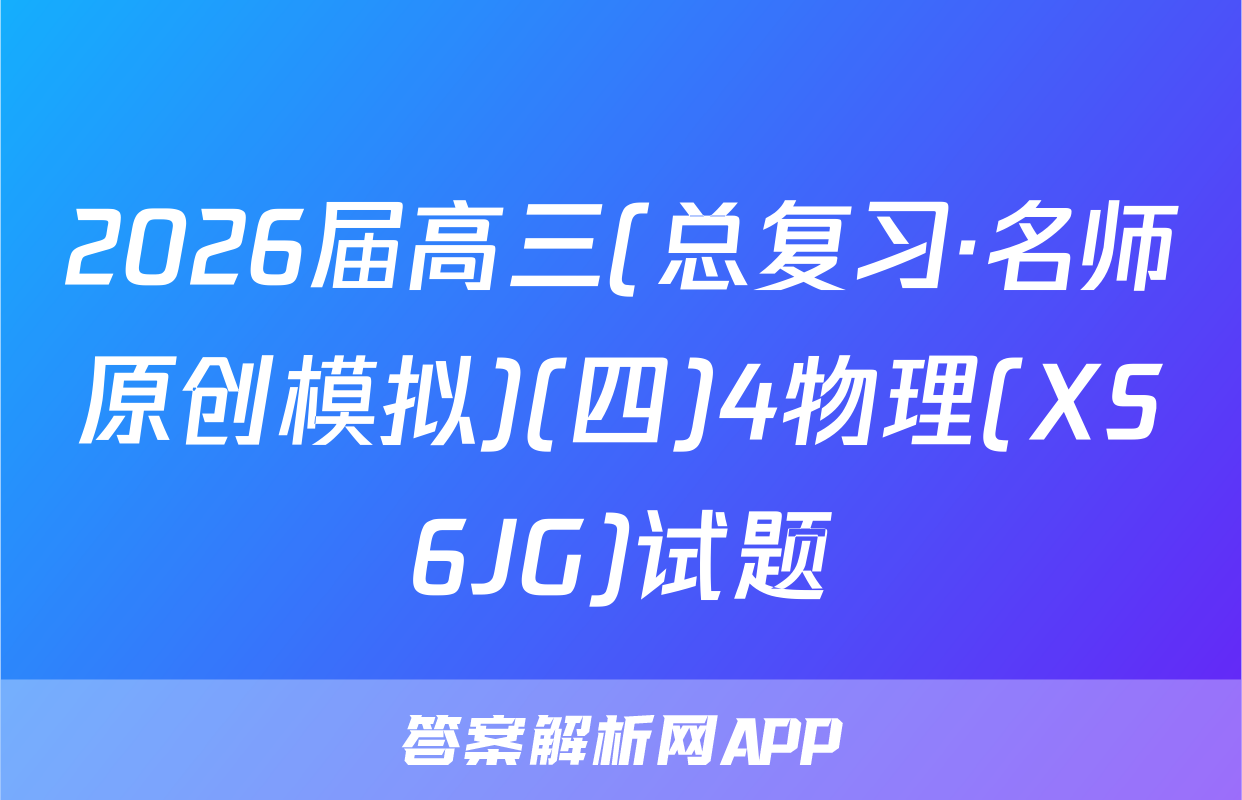 2026届高三(总复习·名师原创模拟)(四)4物理(XS6JG)试题