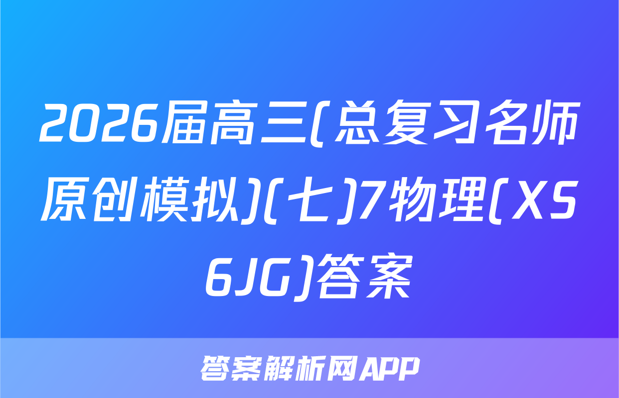 2026届高三(总复习名师原创模拟)(七)7物理(XS6JG)答案